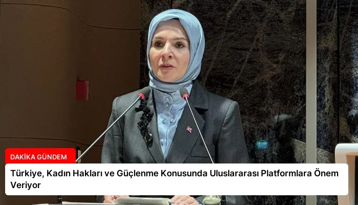 Türkiye, Kadın Hakları ve Güçlenme Konusunda Uluslararası Platformlara Önem Veriyor