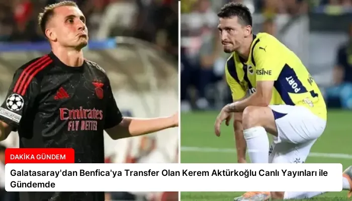 Galatasaray’dan Benfica’ya Transfer Olan Kerem Aktürkoğlu Canlı Yayınları ile Gündemde