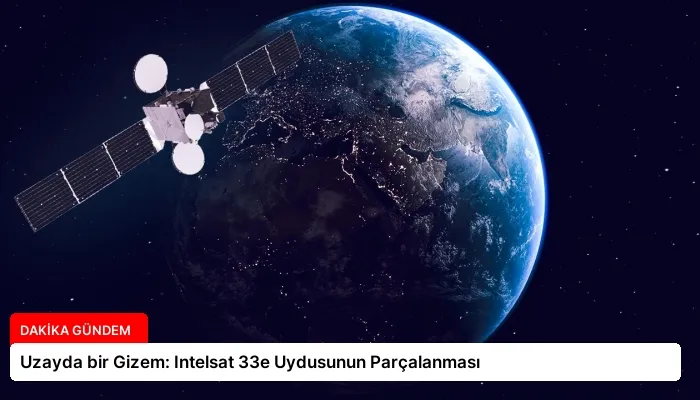 Uzayda bir Gizem: Intelsat 33e Uydusunun Parçalanması