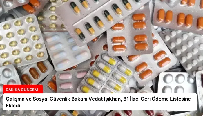 Çalışma ve Sosyal Güvenlik Bakanı Vedat Işıkhan, 61 İlacı Geri Ödeme Listesine Ekledi