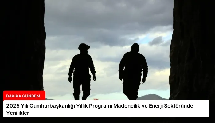2025 Yılı Cumhurbaşkanlığı Yıllık Programı Madencilik ve Enerji Sektöründe Yenilikler