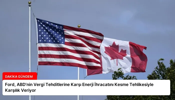 Ford, ABD’nin Vergi Tehditlerine Karşı Enerji İhracatını Kesme Tehlikesiyle Karşılık Veriyor