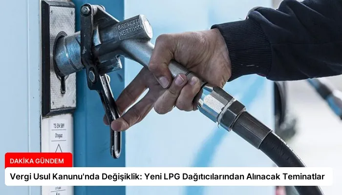 Vergi Usul Kanunu’nda Değişiklik: Yeni LPG Dağıtıcılarından Alınacak Teminatlar