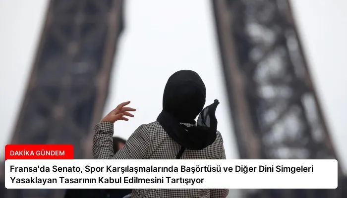 Fransa’da Senato, Spor Karşılaşmalarında Başörtüsü ve Diğer Dini Simgeleri Yasaklayan Tasarının Kabul Edilmesini Tartışıyor
