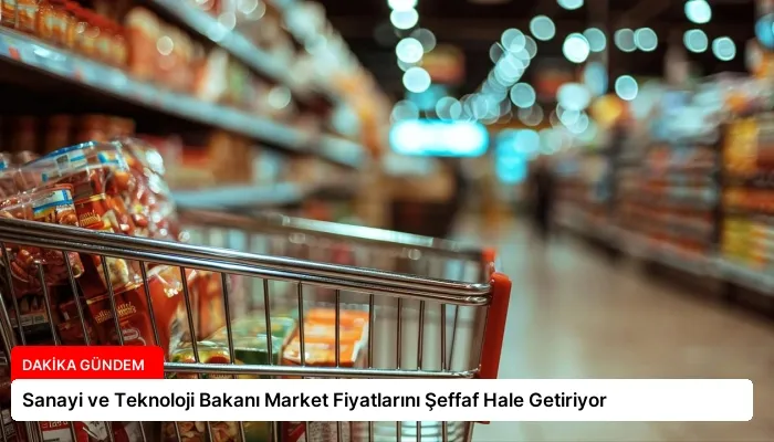 Sanayi ve Teknoloji Bakanı Market Fiyatlarını Şeffaf Hale Getiriyor