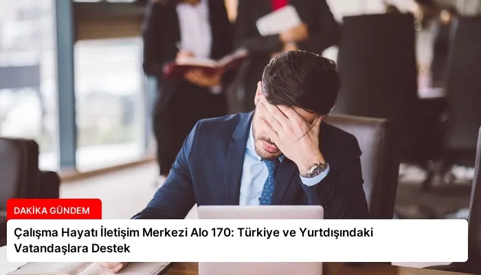Çalışma Hayatı İletişim Merkezi Alo 170: Türkiye ve Yurtdışındaki Vatandaşlara Destek