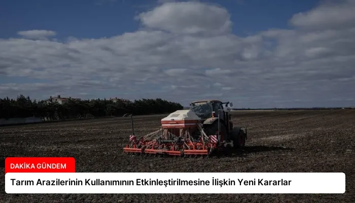 Tarım Arazilerinin Kullanımının Etkinleştirilmesine İlişkin Yeni Kararlar