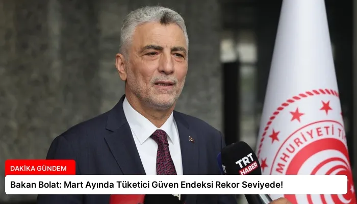 Bakan Bolat: Mart Ayında Tüketici Güven Endeksi Rekor Seviyede!