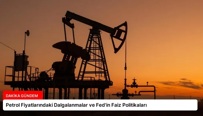 Petrol Fiyatlarındaki Dalgalanmalar ve Fed’in Faiz Politikaları