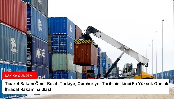 Ticaret Bakanı Ömer Bolat: Türkiye, Cumhuriyet Tarihinin İkinci En Yüksek Günlük İhracat Rakamına Ulaştı
