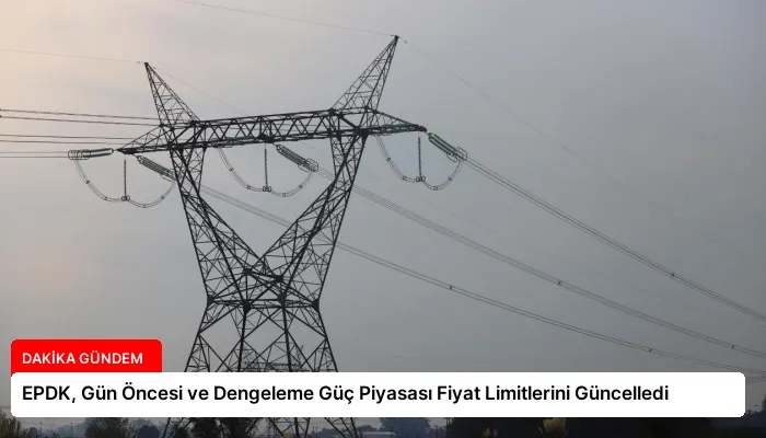 EPDK, Gün Öncesi ve Dengeleme Güç Piyasası Fiyat Limitlerini Güncelledi