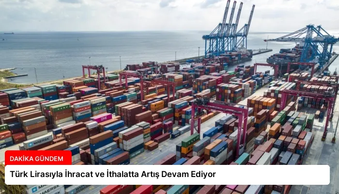 Türk Lirasıyla İhracat ve İthalatta Artış Devam Ediyor