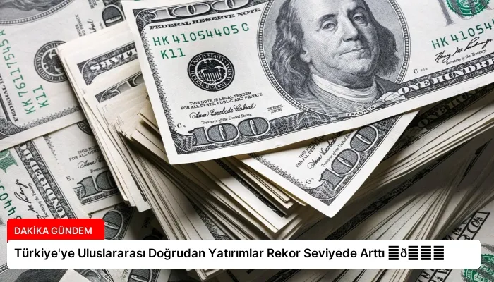 Türkiye’ye Uluslararası Doğrudan Yatırımlar Rekor Seviyede Arttı ⏬👇