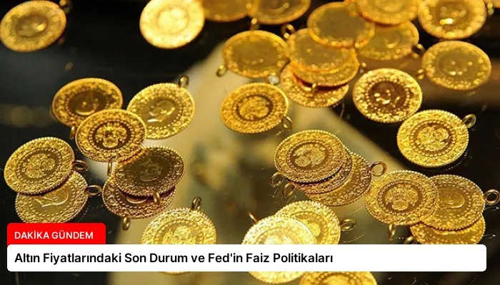 Altın Fiyatlarındaki Son Durum ve Fed’in Faiz Politikaları