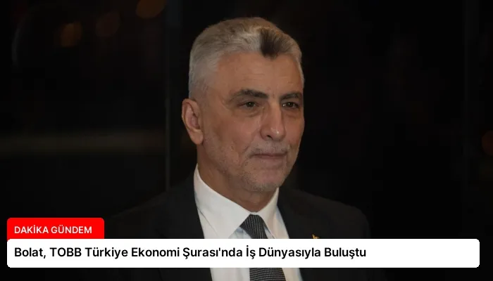 Bolat, TOBB Türkiye Ekonomi Şurası’nda İş Dünyasıyla Buluştu