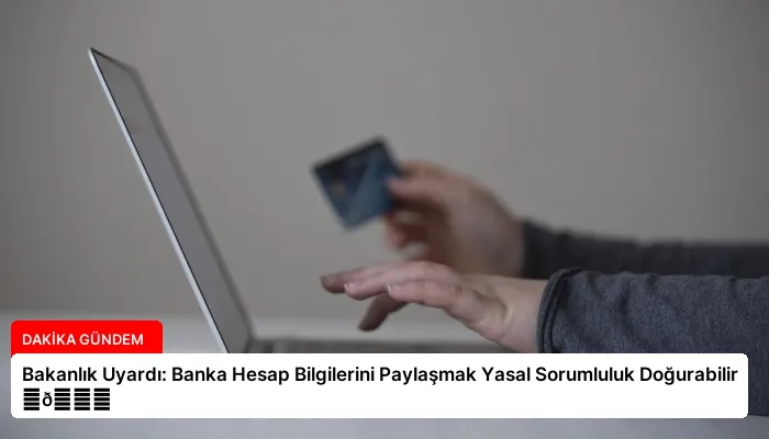 Bakanlık Uyardı: Banka Hesap Bilgilerini Paylaşmak Yasal Sorumluluk Doğurabilir ⏬👇