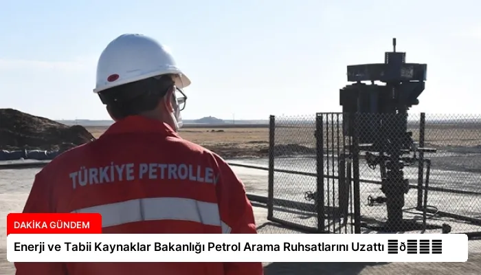 Enerji ve Tabii Kaynaklar Bakanlığı Petrol Arama Ruhsatlarını Uzattı ⏬👇