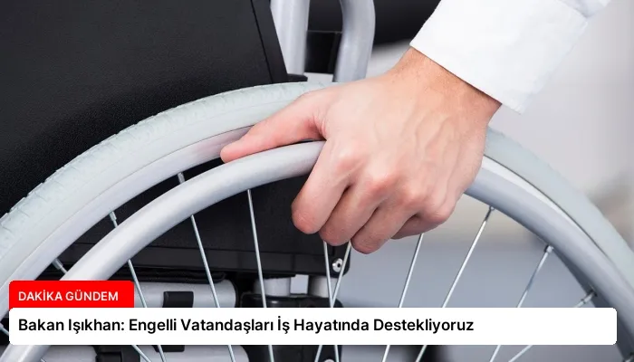 Bakan Işıkhan: Engelli Vatandaşları İş Hayatında Destekliyoruz