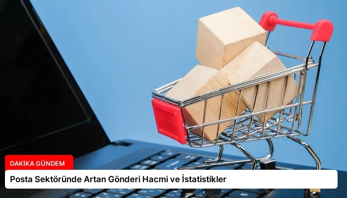 Posta Sektöründe Artan Gönderi Hacmi ve İstatistikler