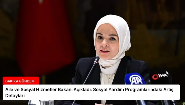 Aile ve Sosyal Hizmetler Bakanı Açıkladı: Sosyal Yardım Programlarındaki Artış Detayları