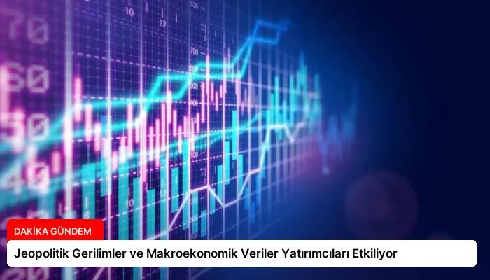 Jeopolitik Gerilimler ve Makroekonomik Veriler Yatırımcıları Etkiliyor