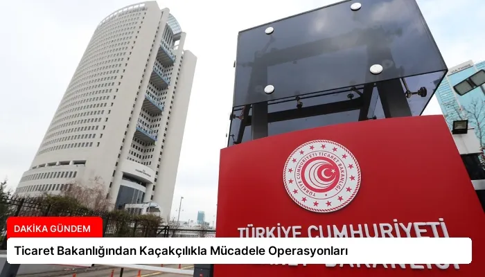 Ticaret Bakanlığından Kaçakçılıkla Mücadele Operasyonları