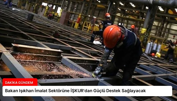 Bakan Işıkhan İmalat Sektörüne İŞKUR’dan Güçlü Destek Sağlayacak