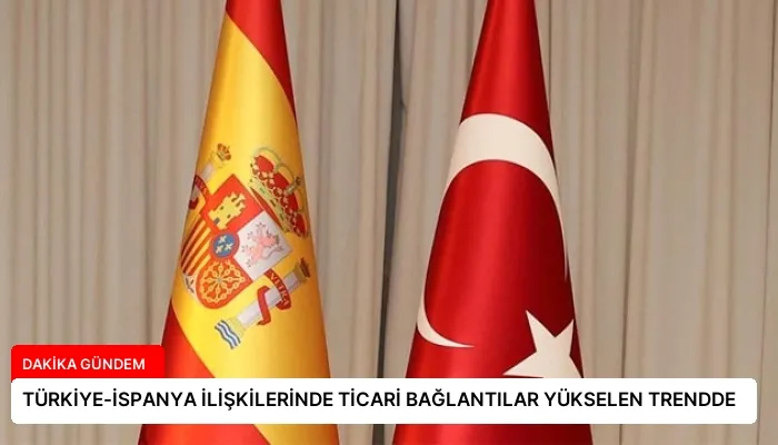 TÜRKİYE-İSPANYA İLİŞKİLERİNDE TİCARİ BAĞLANTILAR YÜKSELEN TRENDDE
