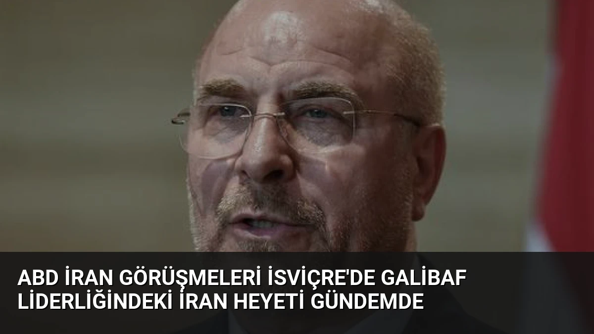 ABD İran Görüşmeleri İsviçre’de Galibaf Liderliğindeki İran Heyeti Gündemde