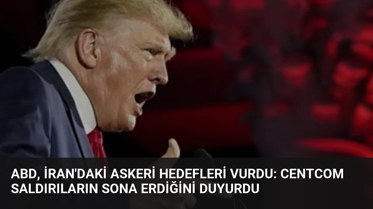 ABD, İran’daki Askeri Hedefleri Vurdu: CENTCOM Saldırıların Sona Erdiğini Duyurdu