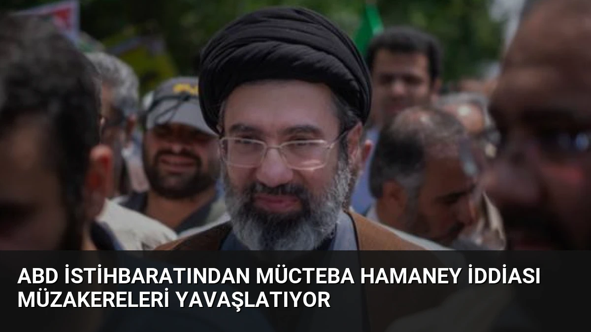 ABD İstihbaratından Mücteba Hamaney İddiası Müzakereleri Yavaşlatıyor