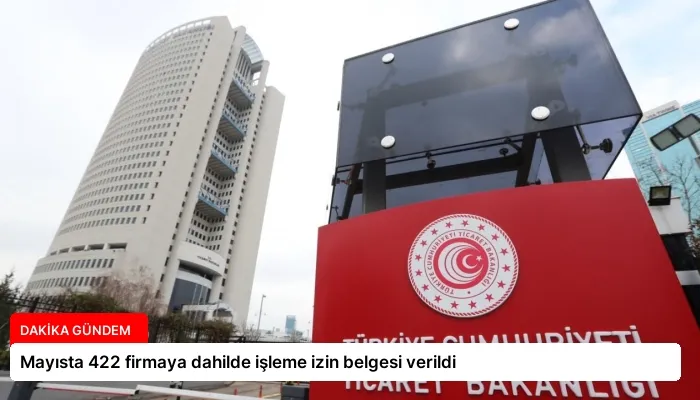 Mayısta 422 firmaya dahilde işleme izin belgesi verildi