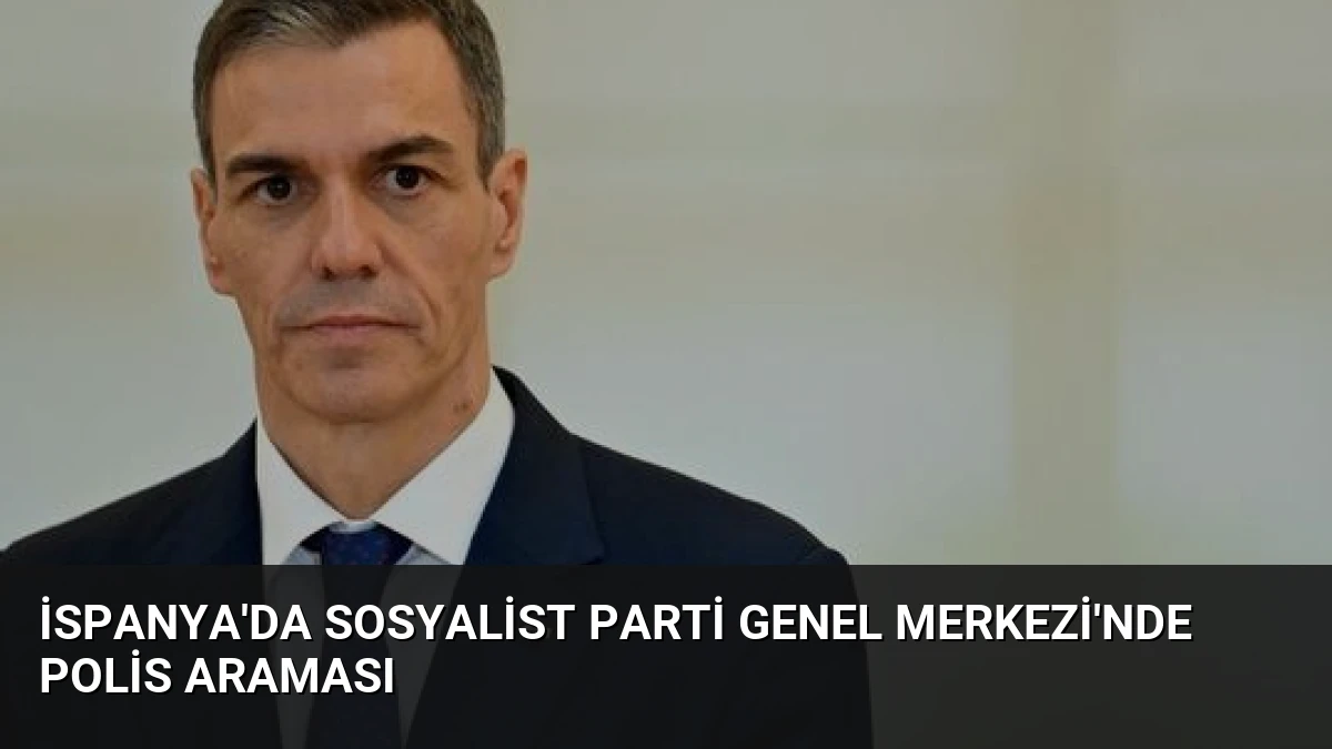 İspanya’da Sosyalist Parti Genel Merkezi’nde Polis Araması