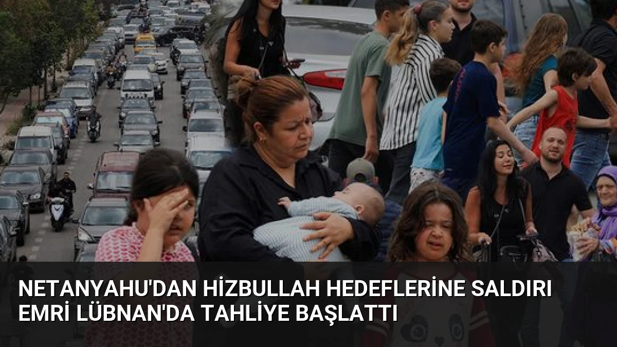 Netanyahu’dan Hizbullah Hedeflerine Saldırı Emri Lübnan’da Tahliye Başlattı