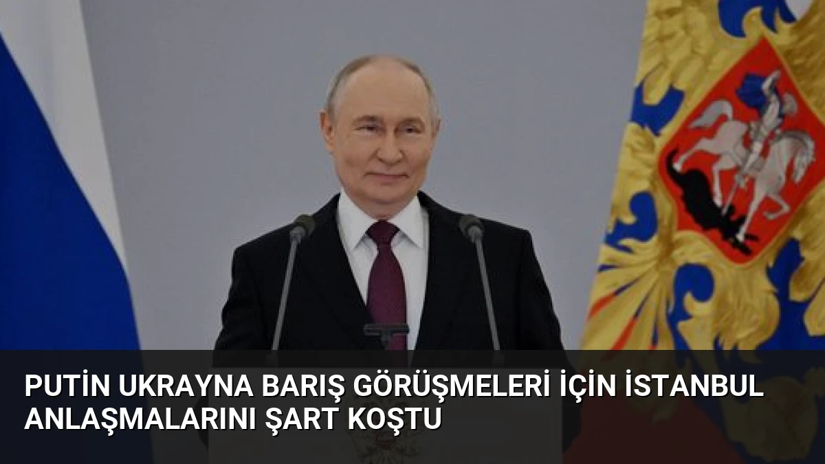 Putin Ukrayna Barış Görüşmeleri İçin İstanbul Anlaşmalarını Şart Koştu