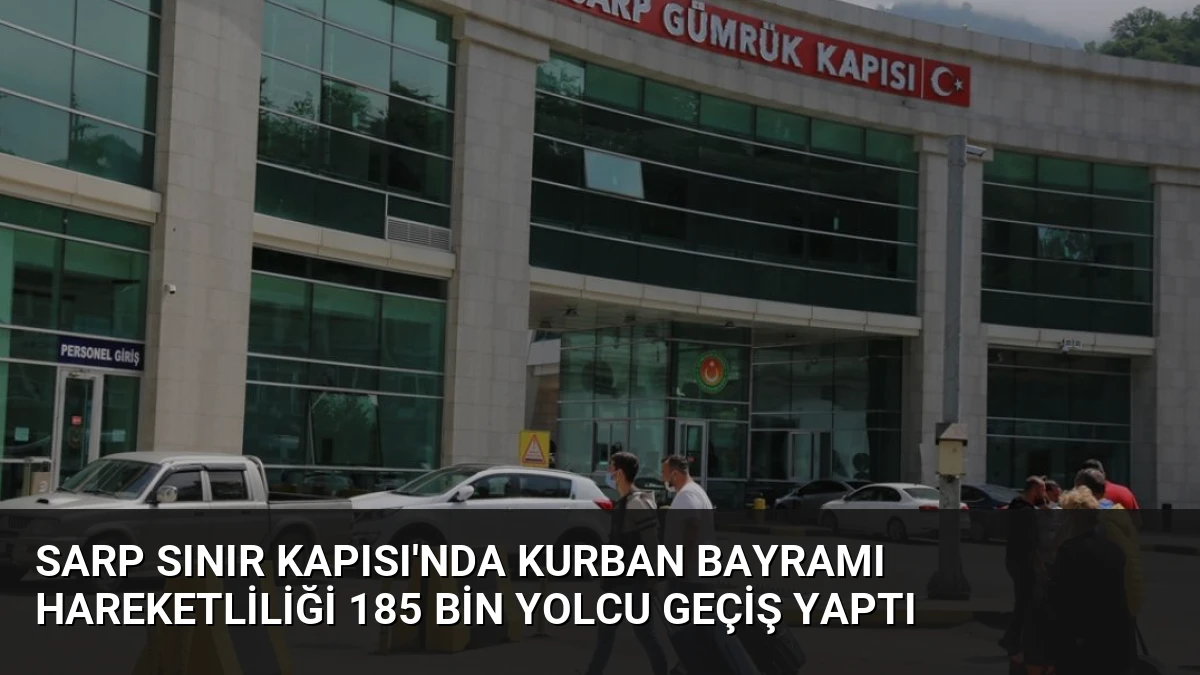 Sarp Sınır Kapısı’nda Kurban Bayramı Hareketliliği 185 Bin Yolcu Geçiş Yaptı