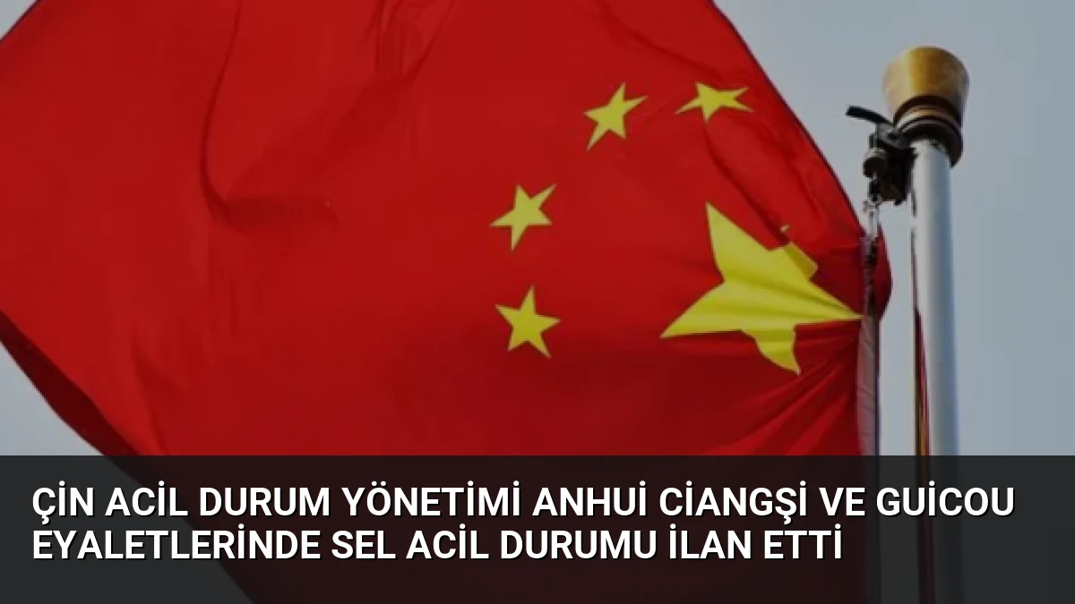 Çin Acil Durum Yönetimi Anhui Ciangşi ve Guicou Eyaletlerinde Sel Acil Durumu İlan Etti