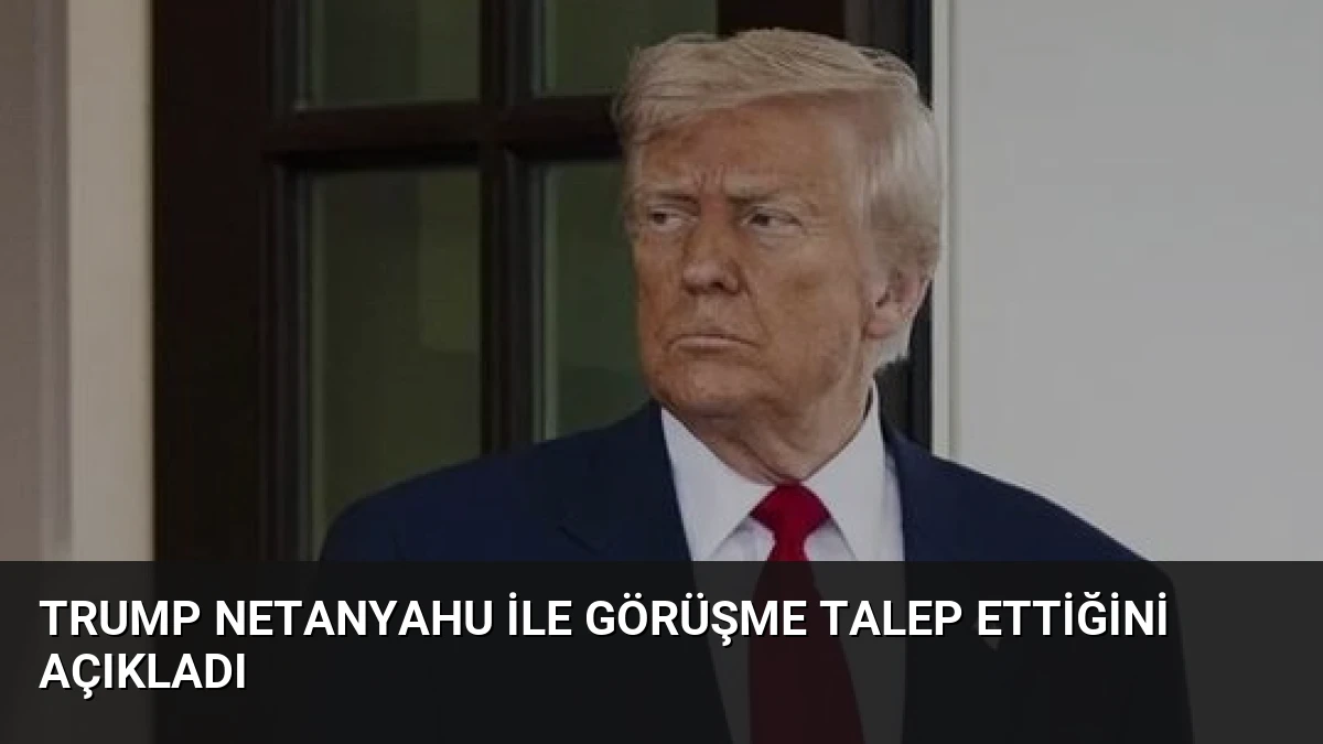 Trump Netanyahu ile Görüşme Talep Ettiğini Açıkladı