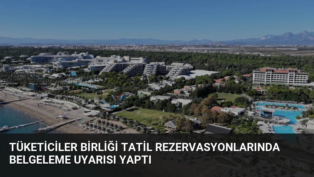 Tüketiciler Birliği Tatil Rezervasyonlarında Belgeleme Uyarısı Yaptı