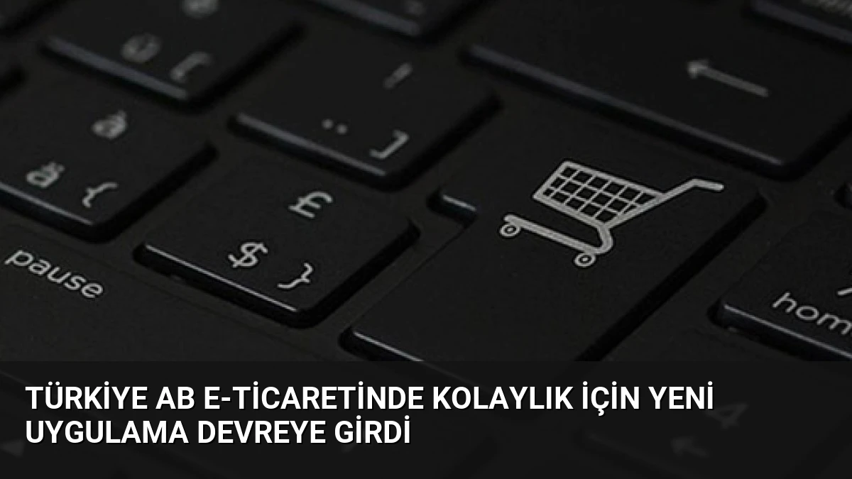 Türkiye AB e-ticaretinde kolaylık için yeni uygulama devreye girdi