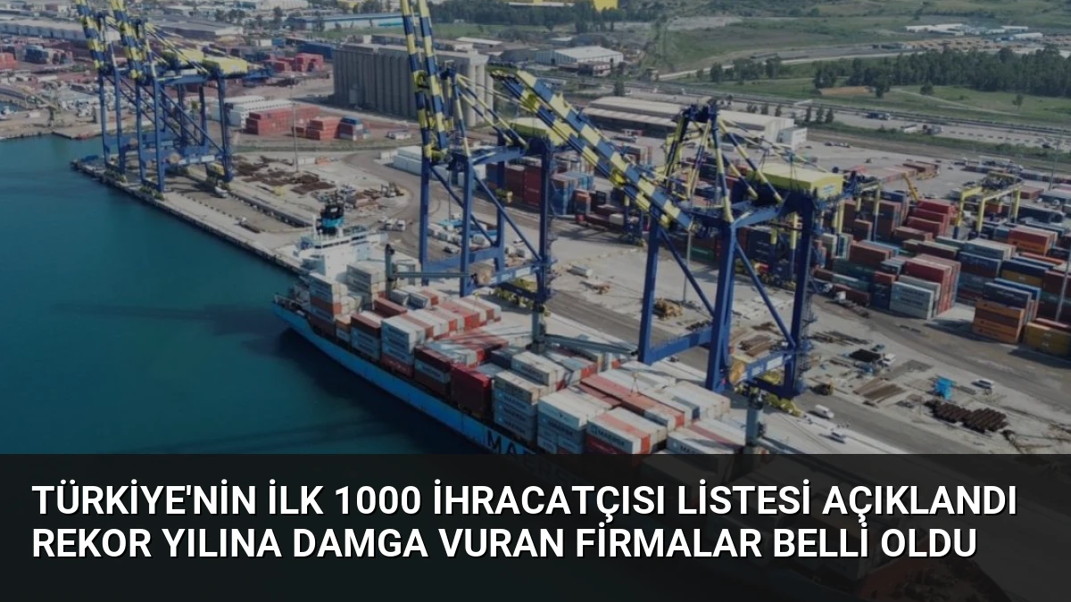 Türkiye’nin İlk 1000 İhracatçısı Listesi Açıklandı Rekor Yılına Damga Vuran Firmalar Belli Oldu