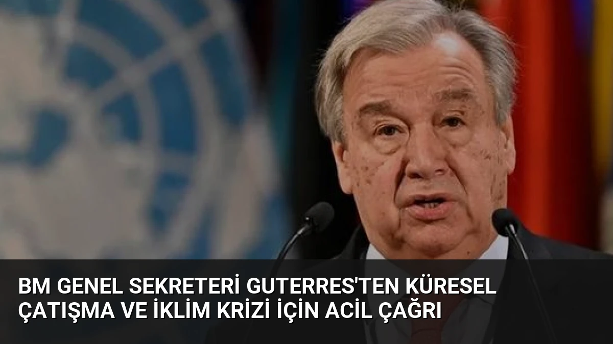 BM Genel Sekreteri Guterres’ten Küresel Çatışma ve İklim Krizi İçin Acil Çağrı