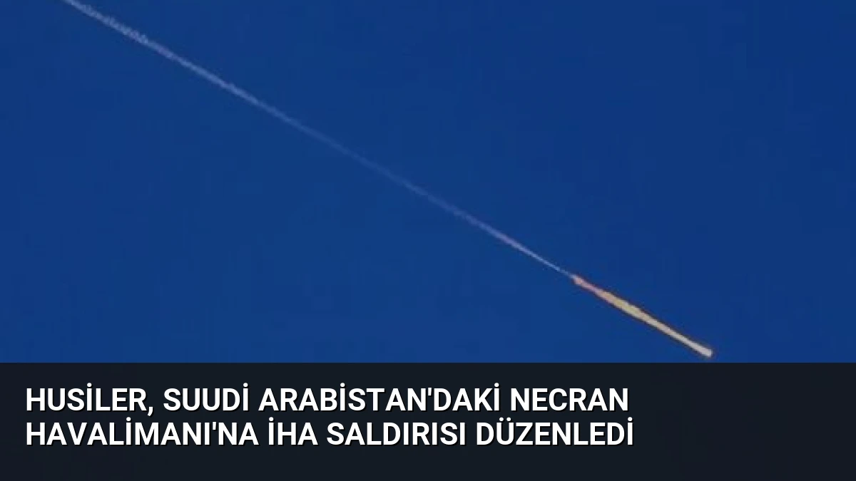 Husiler, Suudi Arabistan’daki Necran Havalimanı’na İHA Saldırısı Düzenledi