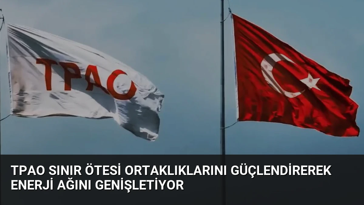 TPAO Sınır Ötesi Ortaklıklarını Güçlendirerek Enerji Ağını Genişletiyor