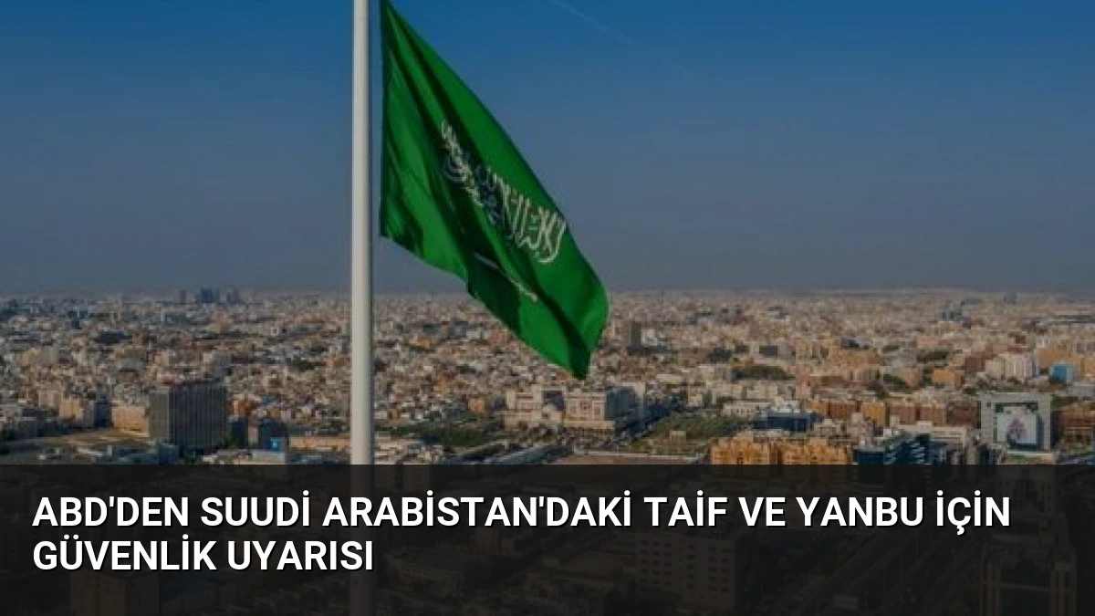 ABD’den Suudi Arabistan’daki Taif ve Yanbu için güvenlik uyarısı