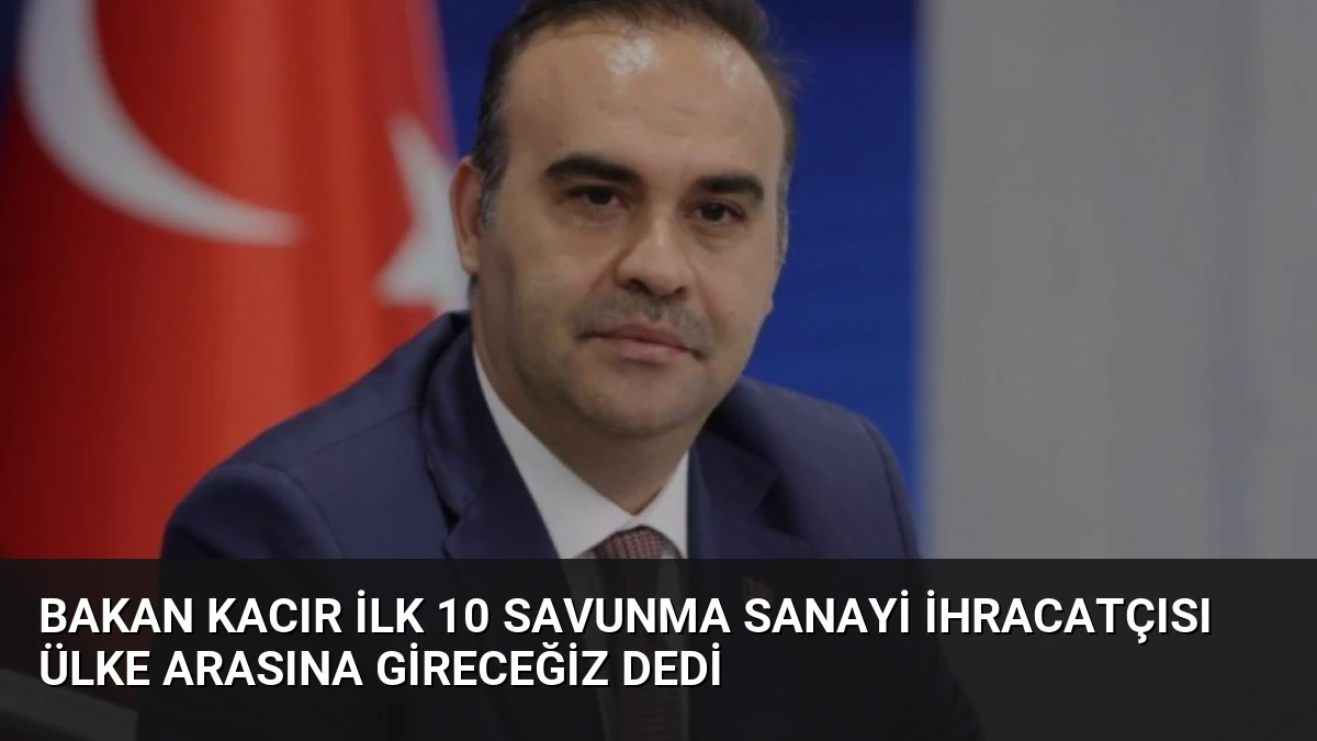 Bakan Kacır İlk 10 Savunma Sanayi İhracatçısı Ülke Arasına Gireceğiz Dedi