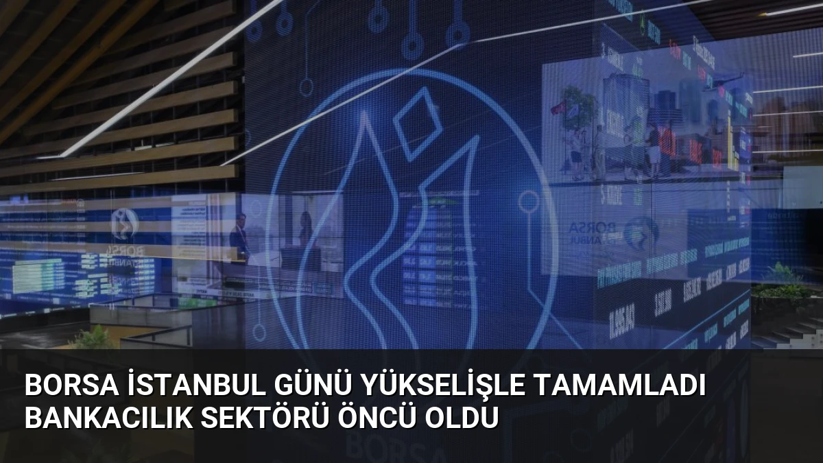 Borsa İstanbul Günü Yükselişle Tamamladı Bankacılık Sektörü Öncü Oldu