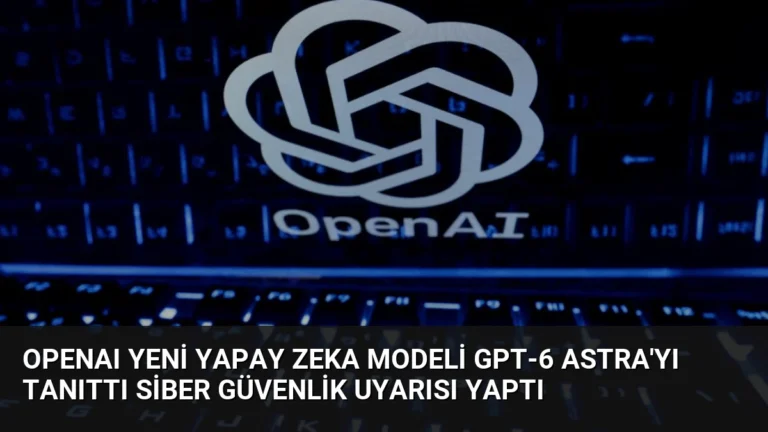 OpenAI Yeni Yapay Zeka Modeli GPT-6 Astra’yı Tanıttı Siber Güvenlik Uyarısı Yaptı