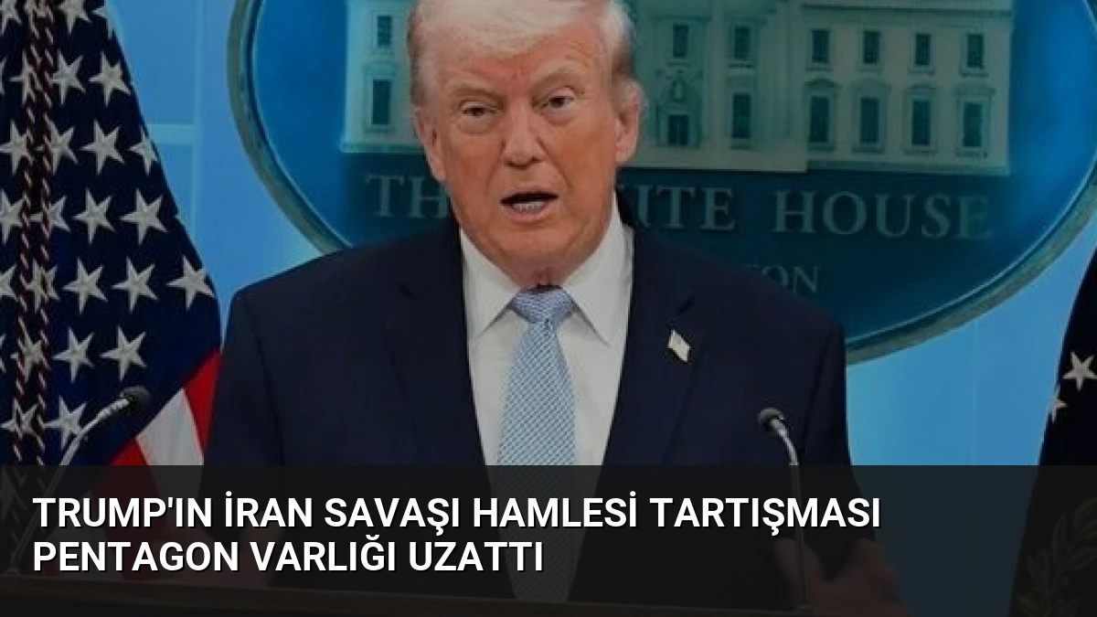Trump’ın İran Savaşı Hamlesi Tartışması Pentagon Varlığı Uzattı