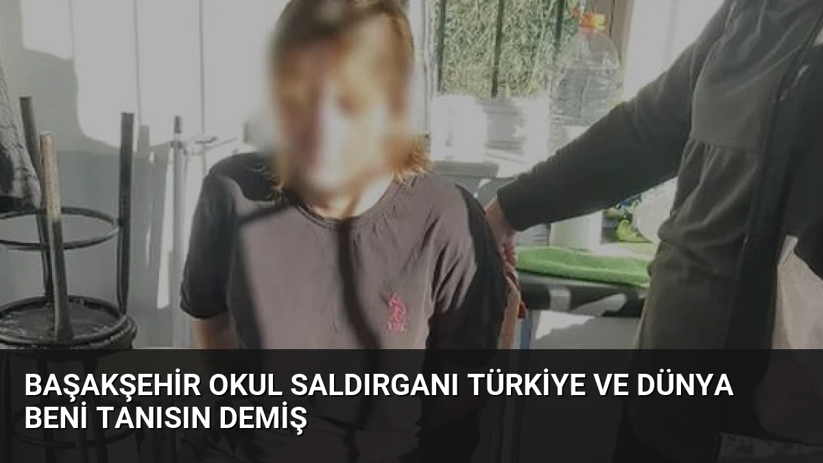 Başakşehir Okul Saldırganı Türkiye ve Dünya Beni Tanısın Demiş